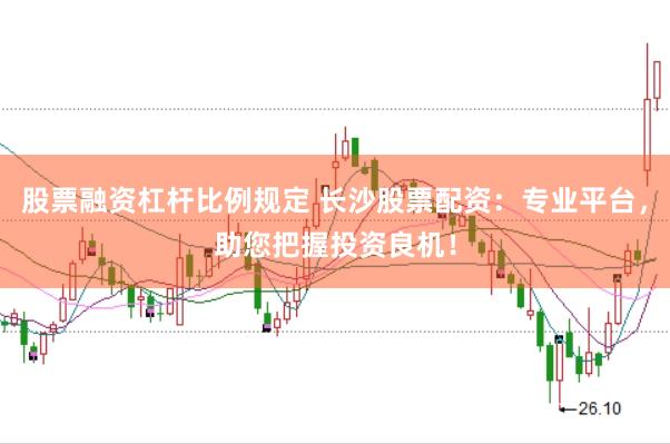 股票融资杠杆比例规定 长沙股票配资：专业平台，助您把握投资良机！