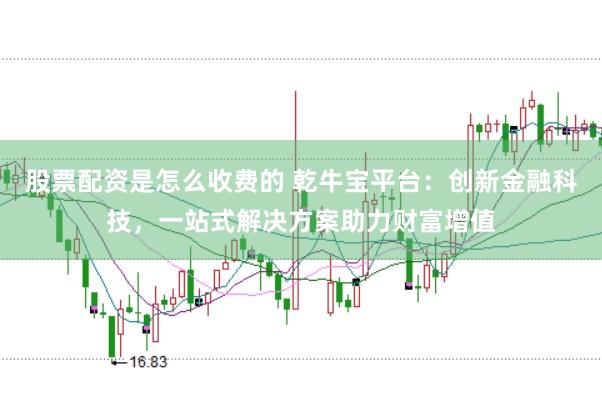 股票配资是怎么收费的 乾牛宝平台：创新金融科技，一站式解决方案助力财富增值