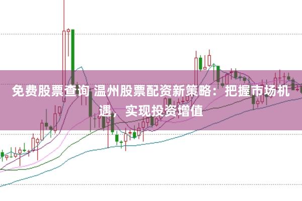 免费股票查询 温州股票配资新策略：把握市场机遇，实现投资增值