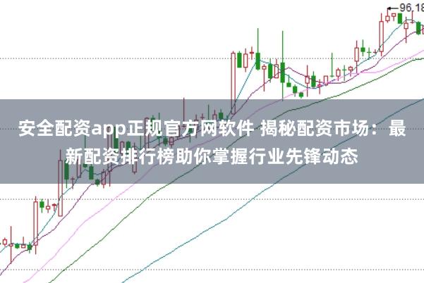 安全配资app正规官方网软件 揭秘配资市场：最新配资排行榜助你掌握行业先锋动态