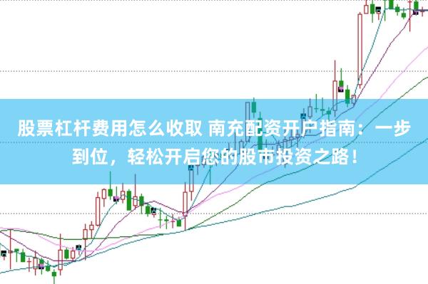 股票杠杆费用怎么收取 南充配资开户指南：一步到位，轻松开启您的股市投资之路！