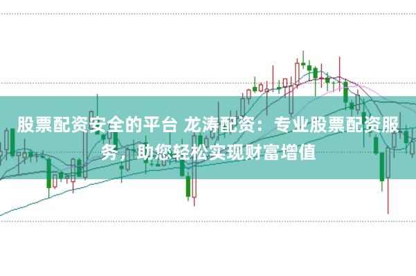 股票配资安全的平台 龙涛配资：专业股票配资服务，助您轻松实现财富增值