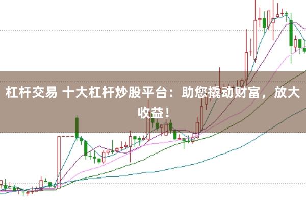 杠杆交易 十大杠杆炒股平台：助您撬动财富，放大收益！