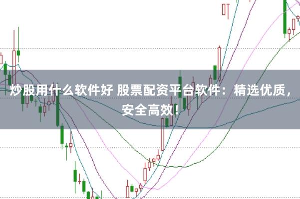 炒股用什么软件好 股票配资平台软件：精选优质，安全高效！