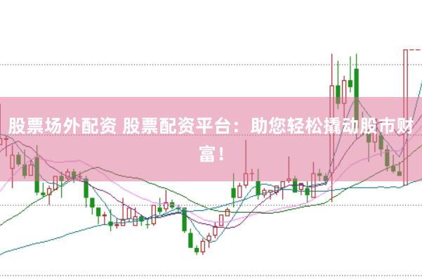 股票场外配资 股票配资平台：助您轻松撬动股市财富！