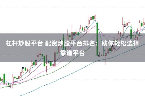 杠杆炒股平台 配资炒股平台排名：助你轻松选择靠谱平台