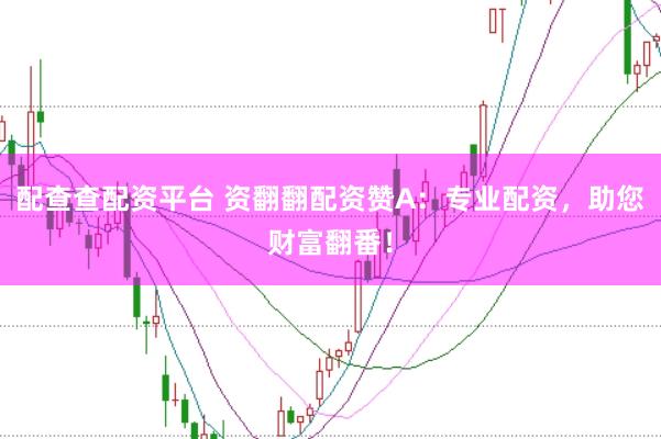 配查查配资平台 资翻翻配资赞A：专业配资，助您财富翻番！