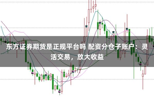 东方证券期货是正规平台吗 配资分仓子账户：灵活交易，放大收益