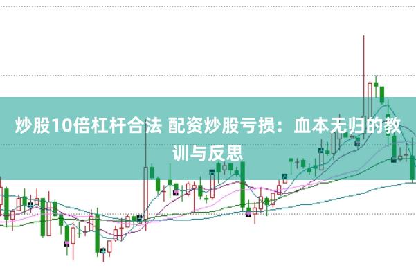 炒股10倍杠杆合法 配资炒股亏损：血本无归的教训与反思