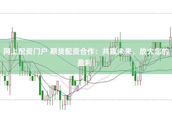 网上配资门户 期货配资合作：共赢未来，放大您的盈利！