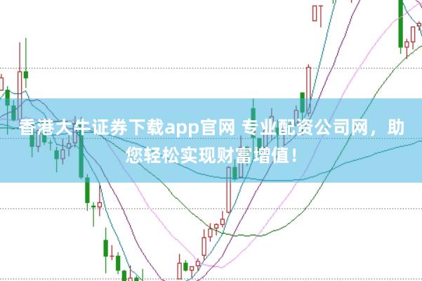香港大牛证券下载app官网 专业配资公司网，助您轻松实现财富增值！