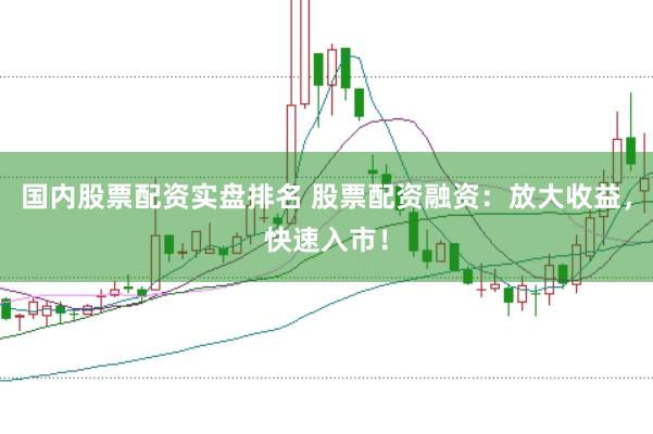 国内股票配资实盘排名 股票配资融资：放大收益，快速入市！