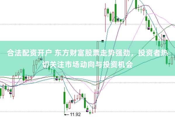 合法配资开户 东方财富股票走势强劲，投资者热切关注市场动向与投资机会