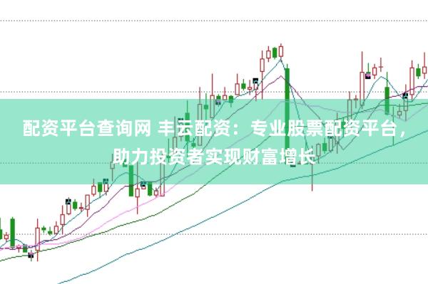 配资平台查询网 丰云配资：专业股票配资平台，助力投资者实现财富增长