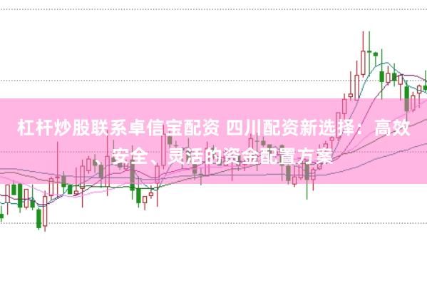 杠杆炒股联系卓信宝配资 四川配资新选择：高效、安全、灵活的资金配置方案