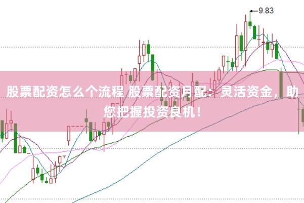 股票配资怎么个流程 股票配资月配：灵活资金，助您把握投资良机！