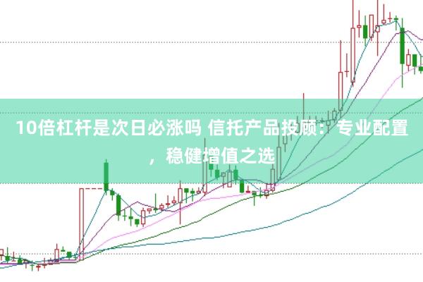 10倍杠杆是次日必涨吗 信托产品投顾：专业配置，稳健增值之选
