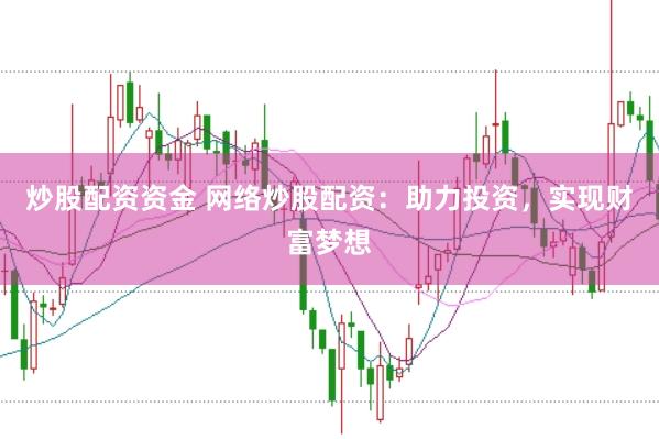 炒股配资资金 网络炒股配资：助力投资，实现财富梦想