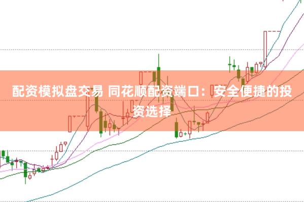 配资模拟盘交易 同花顺配资端口：安全便捷的投资选择
