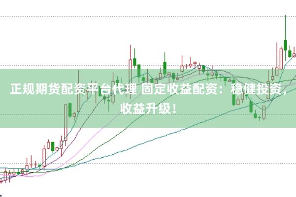 正规期货配资平台代理 固定收益配资：稳健投资，收益升级！