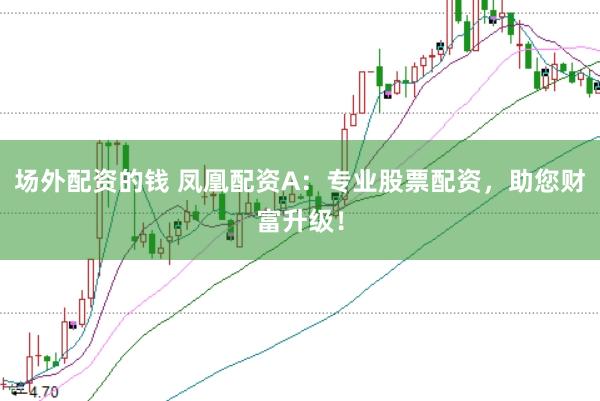 场外配资的钱 凤凰配资A：专业股票配资，助您财富升级！