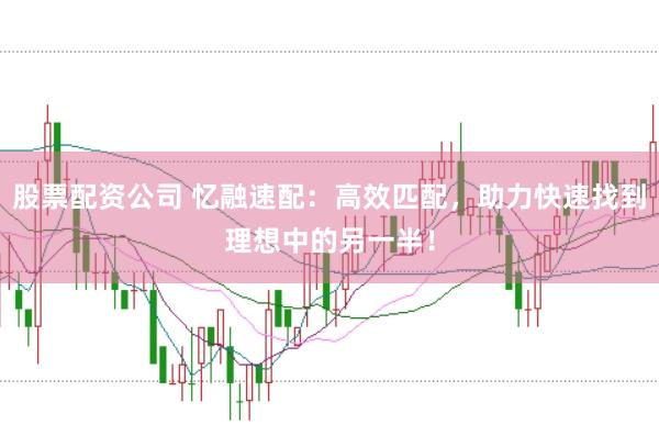 股票配资公司 忆融速配：高效匹配，助力快速找到理想中的另一半！