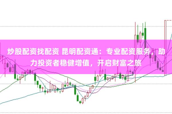 炒股配资找配资 昆明配资通：专业配资服务，助力投资者稳健增值，开启财富之旅