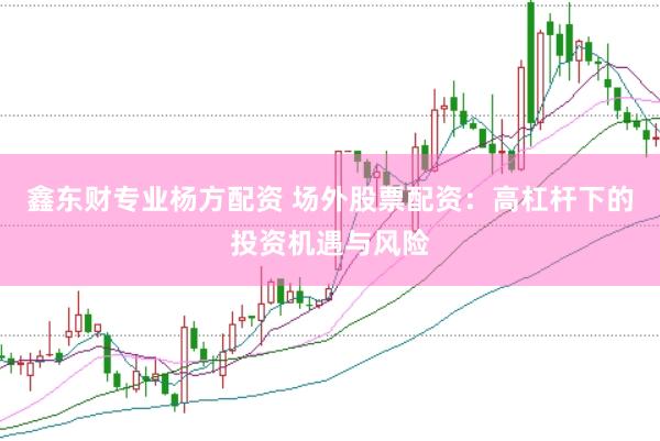 鑫东财专业杨方配资 场外股票配资：高杠杆下的投资机遇与风险