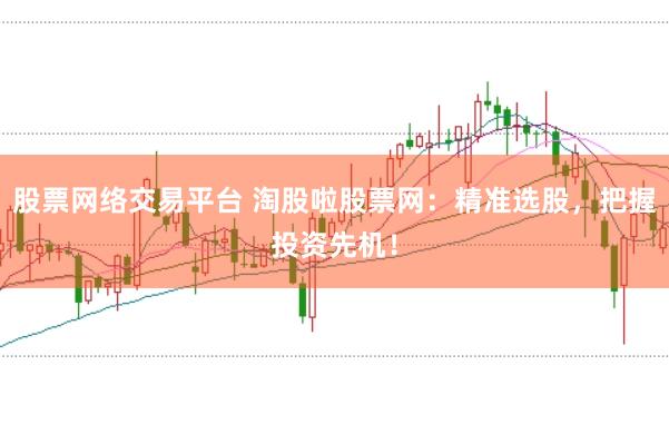 股票网络交易平台 淘股啦股票网：精准选股，把握投资先机！