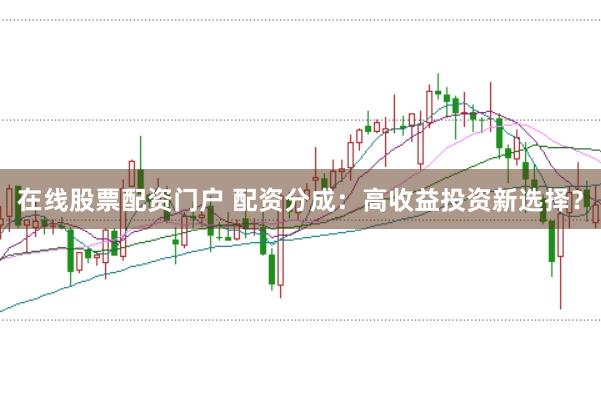 在线股票配资门户 配资分成：高收益投资新选择？