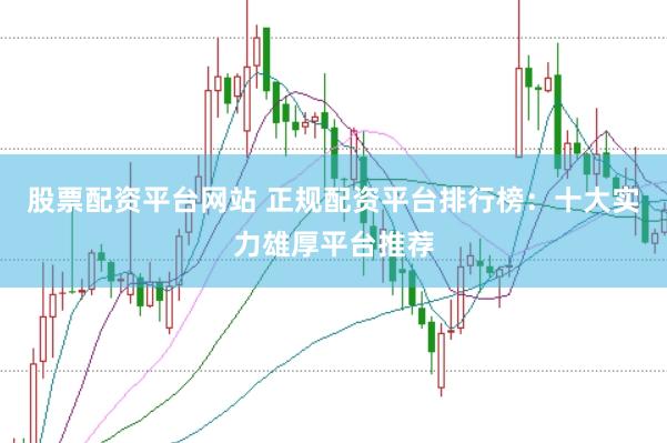 股票配资平台网站 正规配资平台排行榜：十大实力雄厚平台推荐