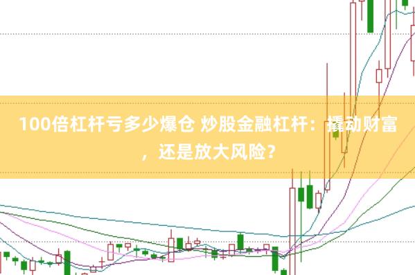 100倍杠杆亏多少爆仓 炒股金融杠杆：撬动财富，还是放大风险？
