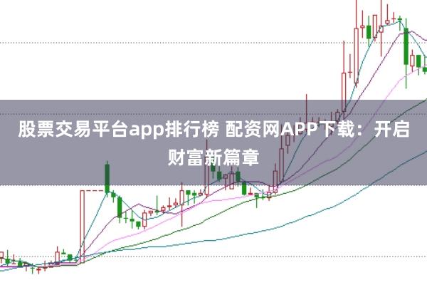 股票交易平台app排行榜 配资网APP下载：开启财富新篇章