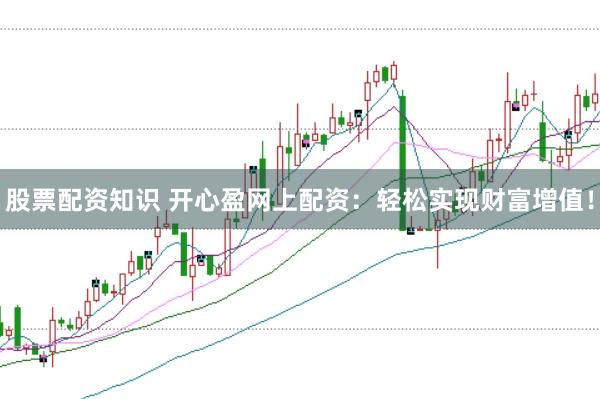 股票配资知识 开心盈网上配资：轻松实现财富增值！