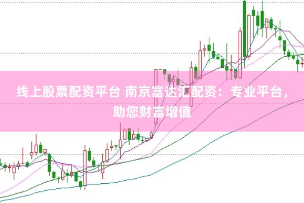 线上股票配资平台 南京富达汇配资：专业平台，助您财富增值