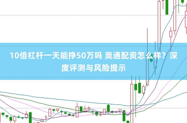 10倍杠杆一天能挣50万吗 奥通配资怎么样？深度评测与风险提示