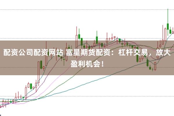 配资公司配资网站 富星期货配资：杠杆交易，放大盈利机会！