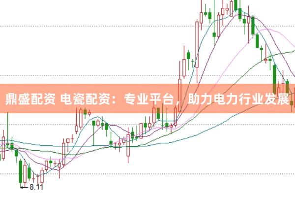 鼎盛配资 电瓷配资：专业平台，助力电力行业发展