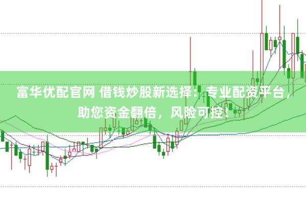富华优配官网 借钱炒股新选择：专业配资平台，助您资金翻倍，风险可控！