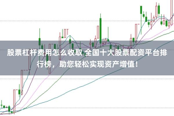 股票杠杆费用怎么收取 全国十大股票配资平台排行榜，助您轻松实现资产增值！