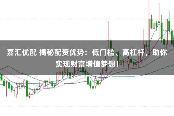 嘉汇优配 揭秘配资优势：低门槛、高杠杆，助你实现财富增值梦想！
