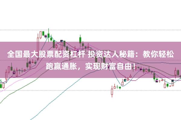 全国最大股票配资杠杆 投资达人秘籍：教你轻松跑赢通胀，实现财富自由！