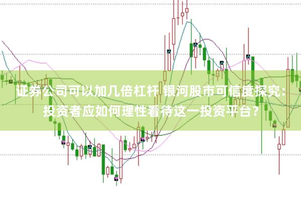 证券公司可以加几倍杠杆 银河股市可信度探究：投资者应如何理性看待这一投资平台？