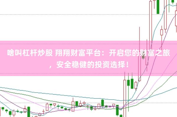 啥叫杠杆炒股 翔翔财富平台：开启您的财富之旅，安全稳健的投资选择！