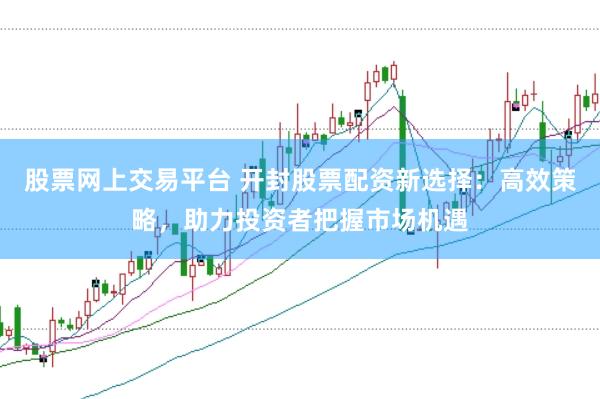 股票网上交易平台 开封股票配资新选择：高效策略，助力投资者把握市场机遇