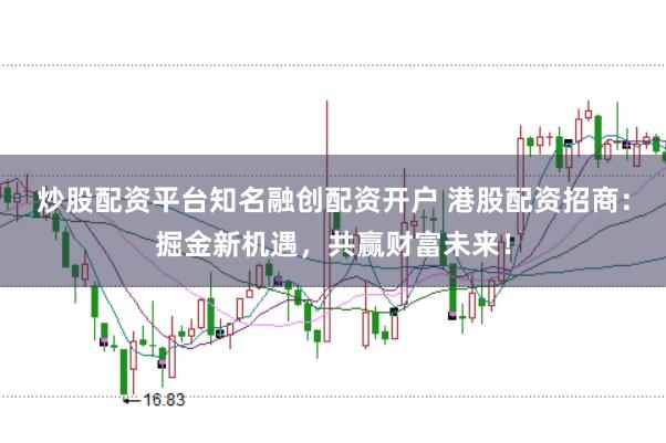 炒股配资平台知名融创配资开户 港股配资招商：掘金新机遇，共赢财富未来！