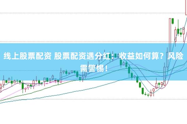 线上股票配资 股票配资遇分红：收益如何算？风险需警惕！