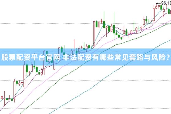 股票配资平台官网 非法配资有哪些常见套路与风险？