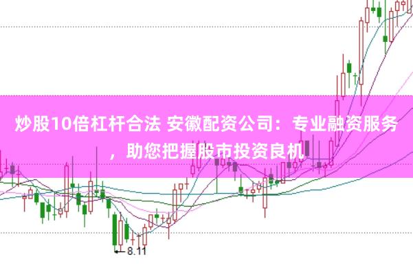 炒股10倍杠杆合法 安徽配资公司：专业融资服务，助您把握股市投资良机