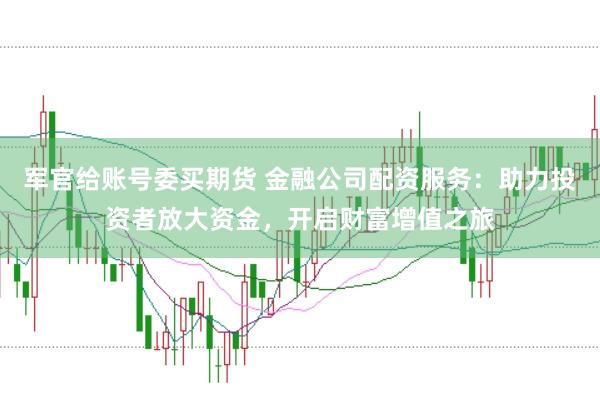 军官给账号委买期货 金融公司配资服务：助力投资者放大资金，开启财富增值之旅